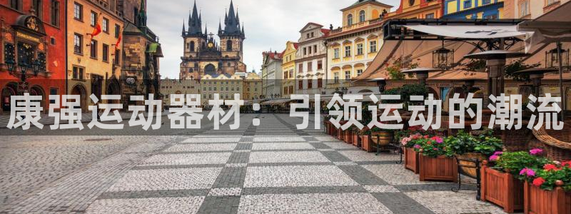 注册南宫大舞台官方正版app：康强运动器材：引领运动的潮流