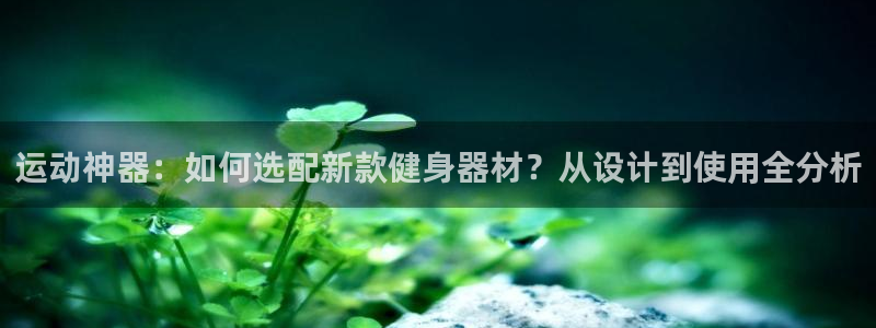 南宫大舞台官网下载平台注册：运动神器：如何选配新款健身器材？