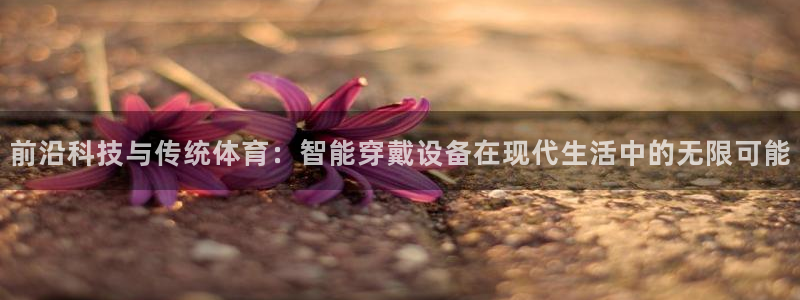 南宫大舞台官方正版app官方：前沿科技与传统体育：智能穿戴设